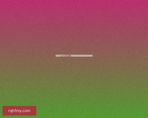 免费下载NBA2K13游戏完整版本，畅享经典篮球对战体验